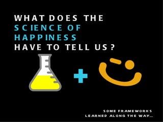 SOME FRAMEWORKS  LEARNED ALONG THE WAY… WHAT DOES THE  SCIENCE OF HAPPINESS HAVE TO TELL US? SOME FRAMEWORKS  LEARNED ALONG THE WAY… 