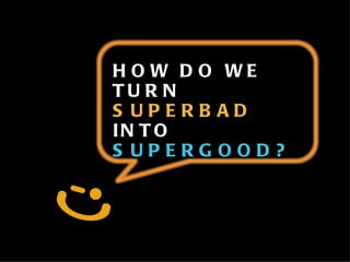 HOW DO WE TURN  SUPERBAD INTO SUPERGOOD? 