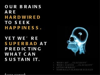 “ WHEN I GET _____, I ’ LL BE HAPPY ” “ WHEN I ACHIEVE _____, I ’ LL BE HAPPY ” LOTTERY WINNERS TERMINALLY INJURED OR DISABLED  OUR BRAINS ARE  HARDWIRED   TO SEEK  HAPPINESS.   YET WE’ RE  SUPERBAD  AT PREDICTING WHAT CAN SUSTAIN IT. ( EVEN HOMER ) 