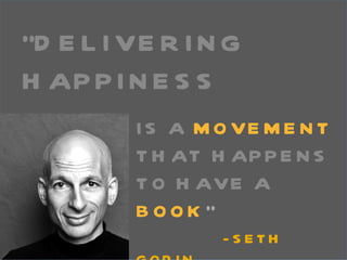 “ DELIVERING HAPPINESS IS A  MOVEMENT   THAT HAPPENS TO HAVE A  BOOK ”   - SETH GODIN 