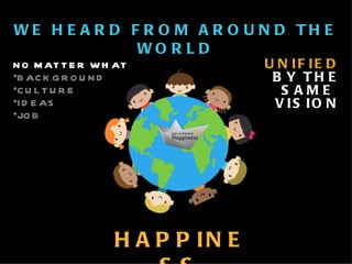 WE HEARD FROM AROUND THE WORLD UNIFIED BY THE SAME  VISION NO MATTER WHAT BACKGROUND CULTURE IDEAS JOB HAPPINESS 