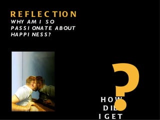 REFLECTION HOW DID  I GET HERE ? WHY AM I SO PASSIONATE ABOUT HAPPINESS? 