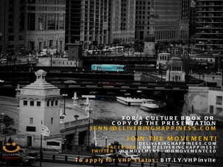 FOR A CULTURE BOOK OR  COPY OF THE PRESENTATION [email_address] JOIN THE MOVEMENT! DELIVERINGHAPPINESS.COM FACEBOOK .COM/DELIVERINGHAPPINESS TWITTER  | @DHMOVEMENT | @DHMOVEMENTCEO To apply for VHP status:  BIT.LY/VHPinvite 