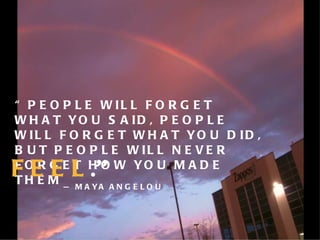 “ PEOPLE WILL FORGET WHAT YOU SAID, PEOPLE WILL FORGET WHAT YOU DID, BUT PEOPLE WILL NEVER FORGET HOW YOU MADE THEM  FEEL .” —  MAYA ANGELOU 