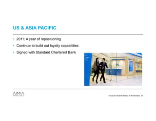 US & ASIA PACIFIC

• 2011: A year of repositioning
• Continue to build out loyalty capabilities
• Signed with Standard Chartered Bank




                                               Annual and Special Meeting of Shareholders 27
 