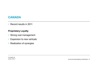CANADA

• Record results in 2011


Proprietary Loyalty
• Strong cost management
• Expansion to new verticals
• Realization of synergies




                               Annual and Special Meeting of Shareholders 33
 