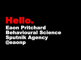 Hello.
Eaon Pritchard
Behavioural Science
Sputnik Agency
@eaonp
 