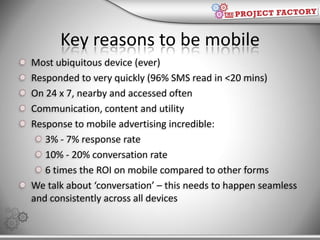 Key reasons to be mobile<br />Most ubiquitous device (ever)<br />Responded to very quickly (96% SMS read in &lt;20 mins)<b...