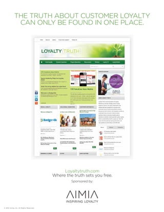 THE TRUTH ABOUT CUSTOMER LOYALTY 
CAN ONLY BE FOUND IN ONE PLACE. 
Loyaltytruth.com 
Where the truth sets you free. 
Sponsored by: 
© 2012 Aimia, Inc. All Rights Reserved. 
 