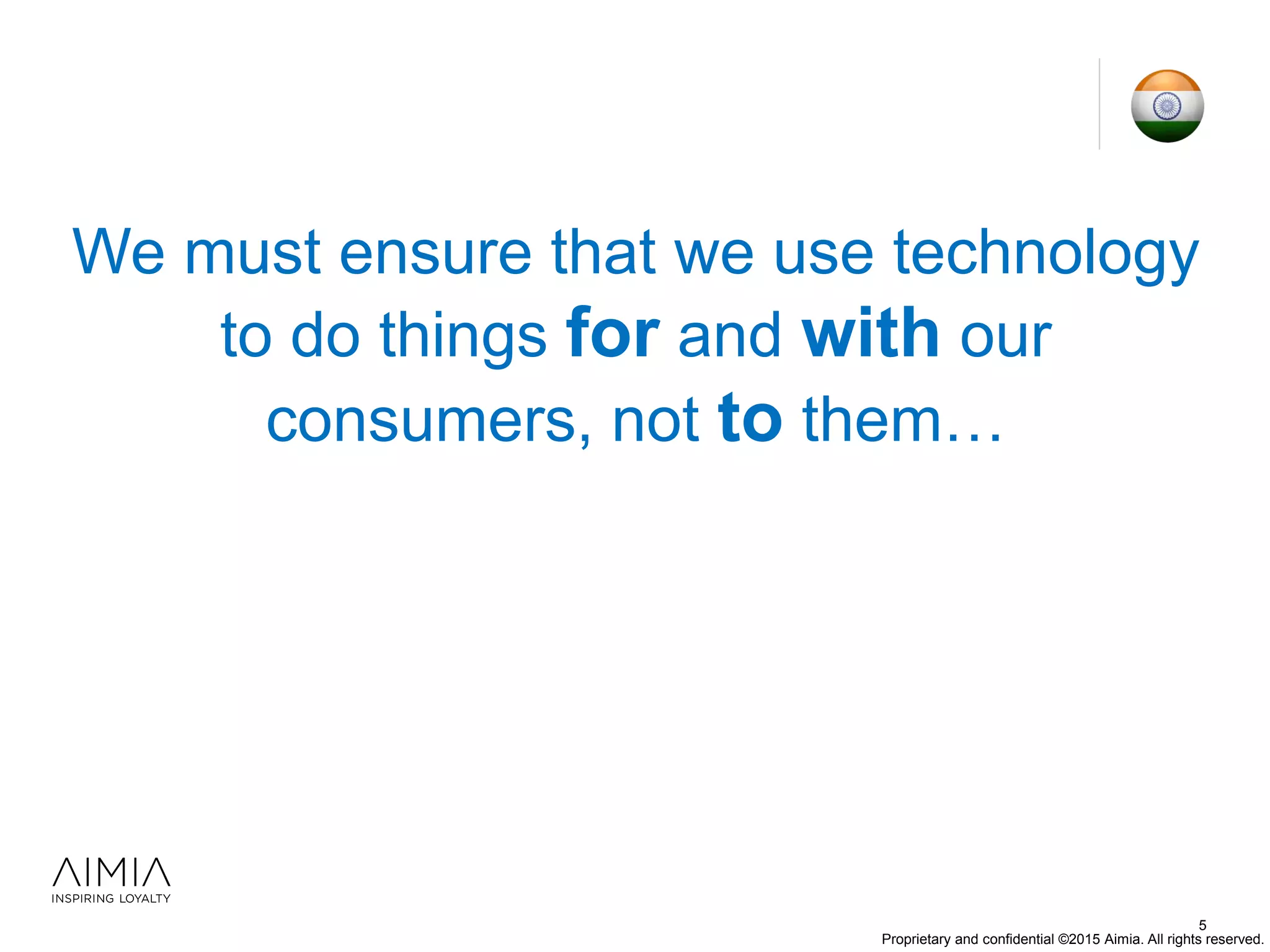 Proprietary and confidential ©2015 Aimia. All rights reserved.
We must ensure that we use technology
to do things for and with our
consumers, not to them…
…building long-term customer
engagement and protecting brand value
5
 