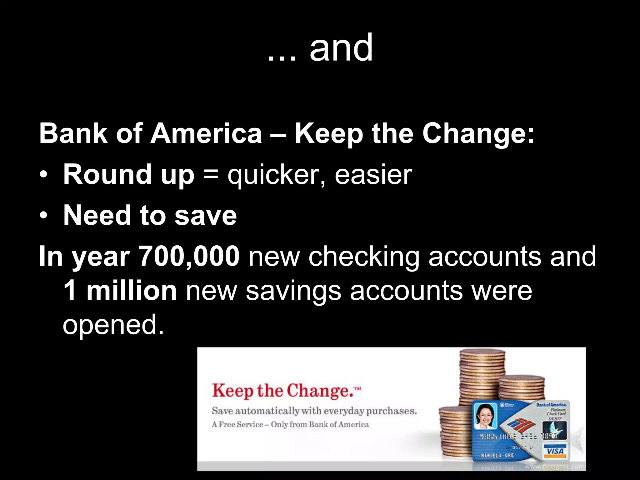 ... and

Bank of America – Keep the Change:
• Round up = quicker, easier
• Need to save
In year 700,000 new checking accounts and
  1 million new savings accounts were
  opened.
 