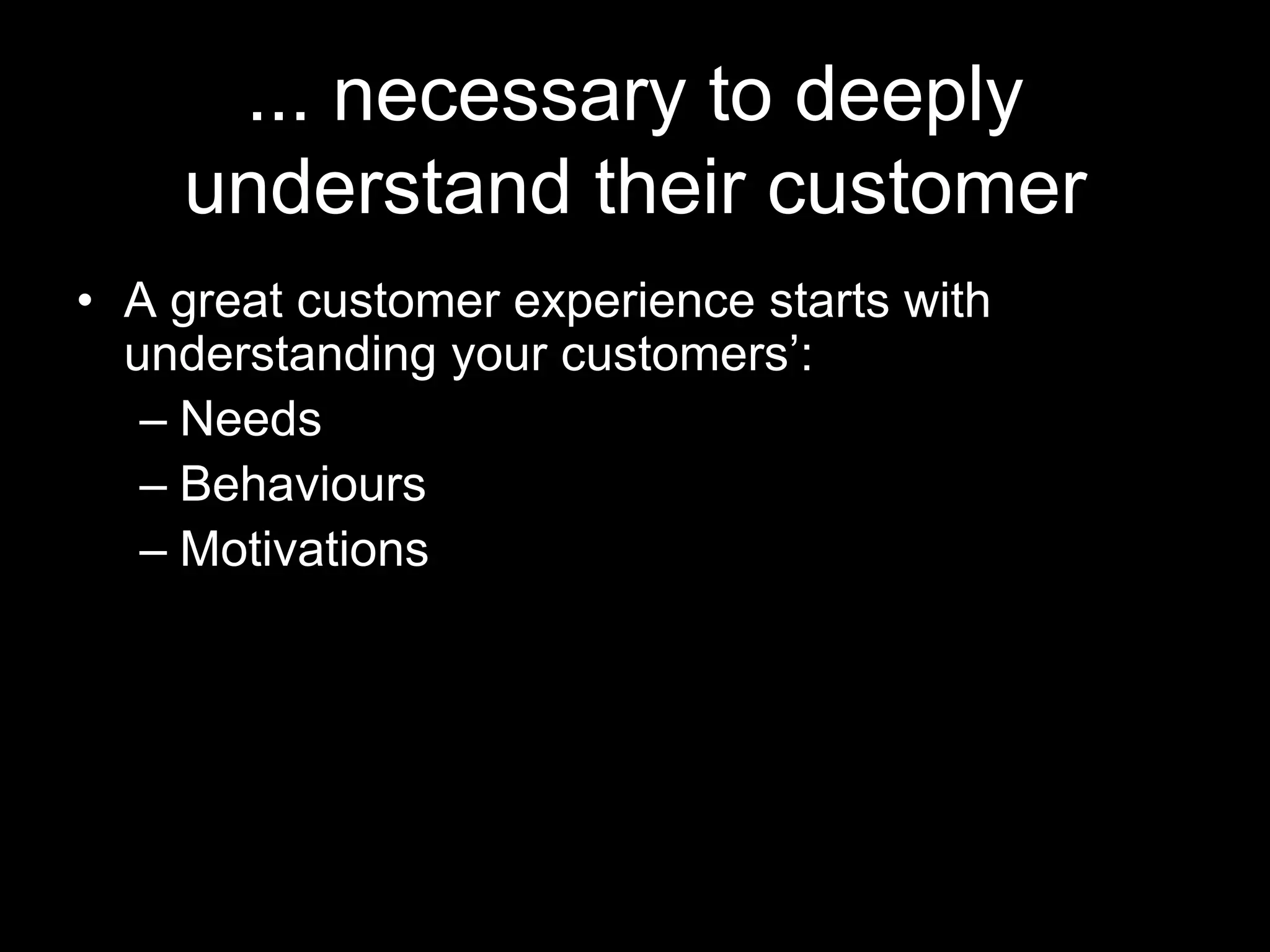 ... necessary to deeply
    understand their customer
• A great customer experience starts with
  understanding your customers’:
   – Needs
   – Behaviours
   – Motivations
 