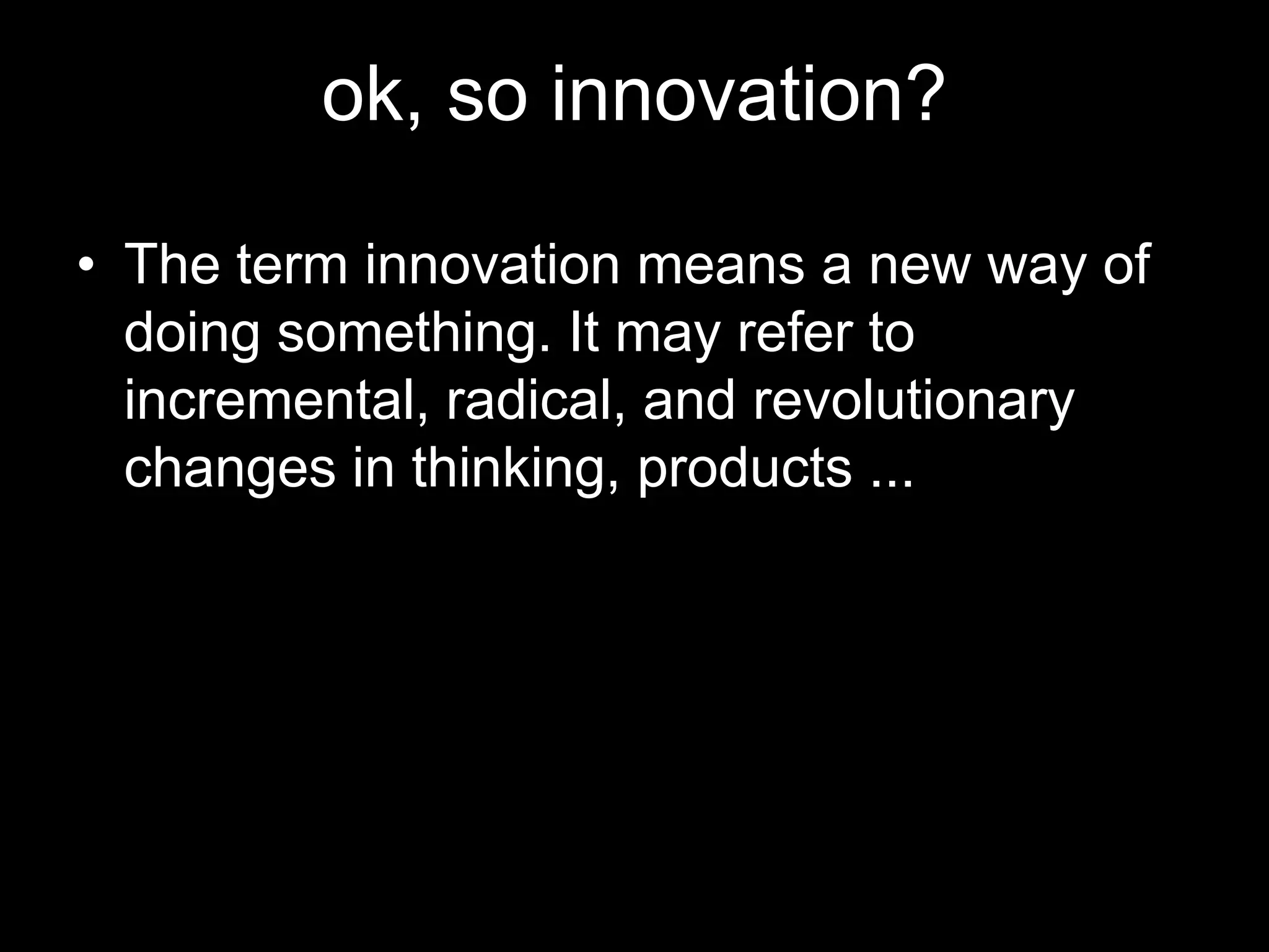 ok, so innovation?

• The term innovation means a new way of
  doing something. It may refer to
  incremental, radical, and revolutionary
  changes in thinking, products ...
 