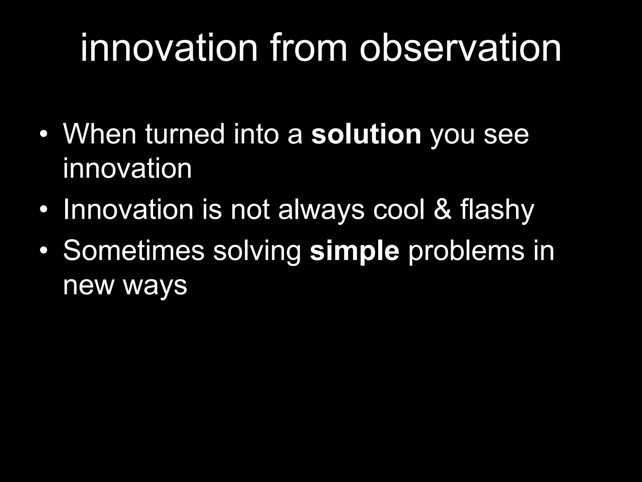 innovation from observation

• When turned into a solution you see
  innovation
• Innovation is not always cool & flashy
• Sometimes solving simple problems in
  new ways
 