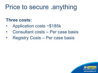 Price to secure .anything Three costs: Application costs ~$185k Consultant costs – Per case basis  Registry Costs – Per case basis 