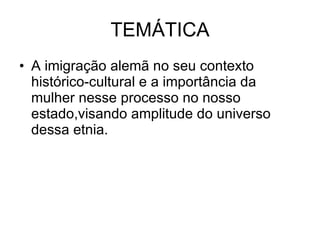 TEMÁTICA A imigração alemã no seu contexto histórico-cultural e a importância da mulher nesse processo no nosso estado,visando amplitude do universo dessa etnia. 