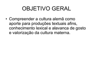 OBJETIVO GERAL Compreender a cultura alemã como aporte para produções textuais afins, conhecimento lexical e alavanca de gosto e valorização da cultura materna. 