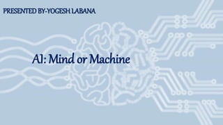 PRESENTED BY-YOGESH LABANA
AI: Mind or Machine
 