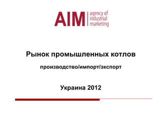Рынок промышленных котлов
производство/импорт/экспорт

Украина 2012

 