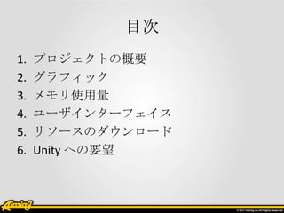 目次
1.
2.
3.
4.
5.
6.

プロジェクトの概要
グラフィック
メモリ使用量
ユーザインターフェイス
リソースのダウンロード
Unity への要望

 