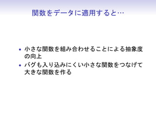 関数をデータに適用すると…
• 小さな関数を組み合わせることによる抽象度
の向上
• バグも入り込みにくい小さな関数をつなげて
大きな関数を作る
 