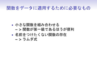 関数をデータに適用するために必要なもの
• 小さな関数を組み合わせる
− > 関数が第一級であるほうが便利
• 名前をつけたくない関数の存在
− > ラムダ式
 