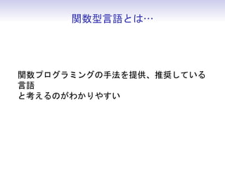 関数型言語とは…
関数プログラミングの手法を提供、推奨している
言語
と考えるのがわかりやすい
 