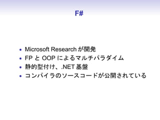 F#
• Microsoft Research が開発
• FP と OOP によるマルチパラダイム
• 静的型付け、.NET 基盤
• コンパイラのソースコードが公開されている
 