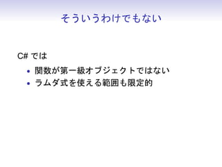そういうわけでもない
C# では
• 関数が第一級オブジェクトではない
• ラムダ式を使える範囲も限定的
 