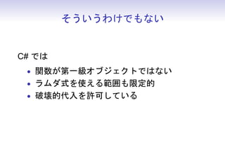 そういうわけでもない
C# では
• 関数が第一級オブジェクトではない
• ラムダ式を使える範囲も限定的
• 破壊的代入を許可している
 