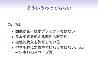 そういうわけでもない
C# では
• 関数が第一級オブジェクトではない
• ラムダ式を使える範囲も限定的
• 破壊的代入を許可している
• 型を手軽に定義やすいわけではない、etc
− > 本日のスコープ外
 