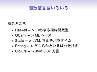 関数型言語いろいろ
有名どころ
• Haskell −  いわゆる純粋関数型
• OCaml −  ML ベース
• Scala −  JVM, マルチパラダイム
• Erlang −  どちらかといえば分散指向
• Clojure −  JVM,LISP 方言
 