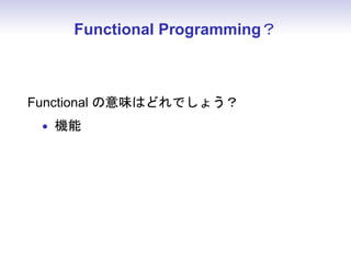 Functional Programming？
Functional の意味はどれでしょう？
• 機能
 
