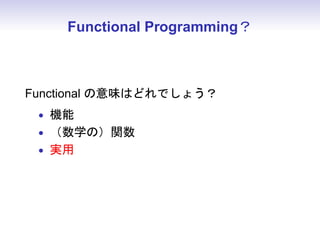 Functional Programming？
Functional の意味はどれでしょう？
• 機能
• （数学の）関数
• 実用
 