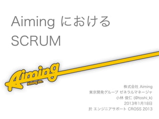 Aiming における
SCRUM


                  株式会社 Aiming
        東京開発グループ ゼネラルマネージャ
                小林 俊仁 (@toshi_k)
                   2013年1月18日
        於 エンジニアサポート CROSS 2013
 