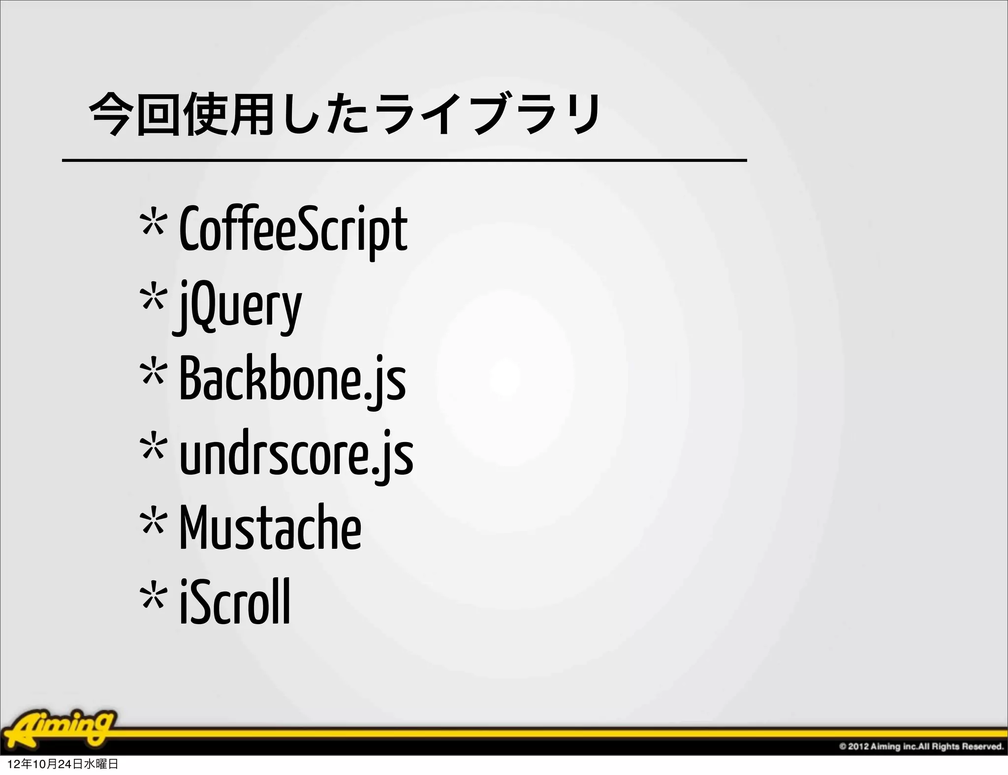 今回使用したライブラリ

               * CoffeeScript
               * jQuery
               * Backbone.js
               * undrscore.js
               * Mustache
               * iScroll

12年10月24日水曜日
 