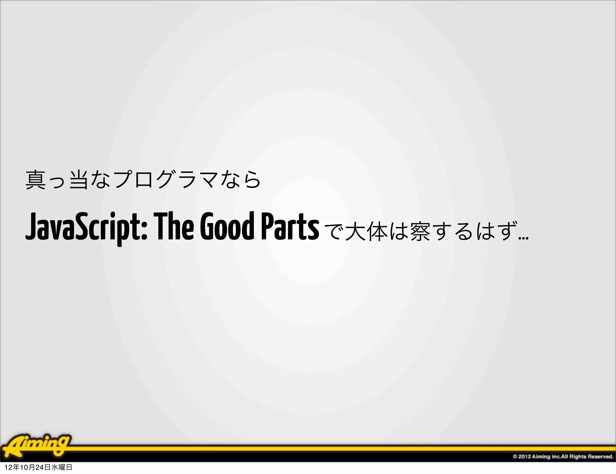 真っ当なプログラマなら

   JavaScript: The Good Parts で大体は察するはず…




12年10月24日水曜日
 