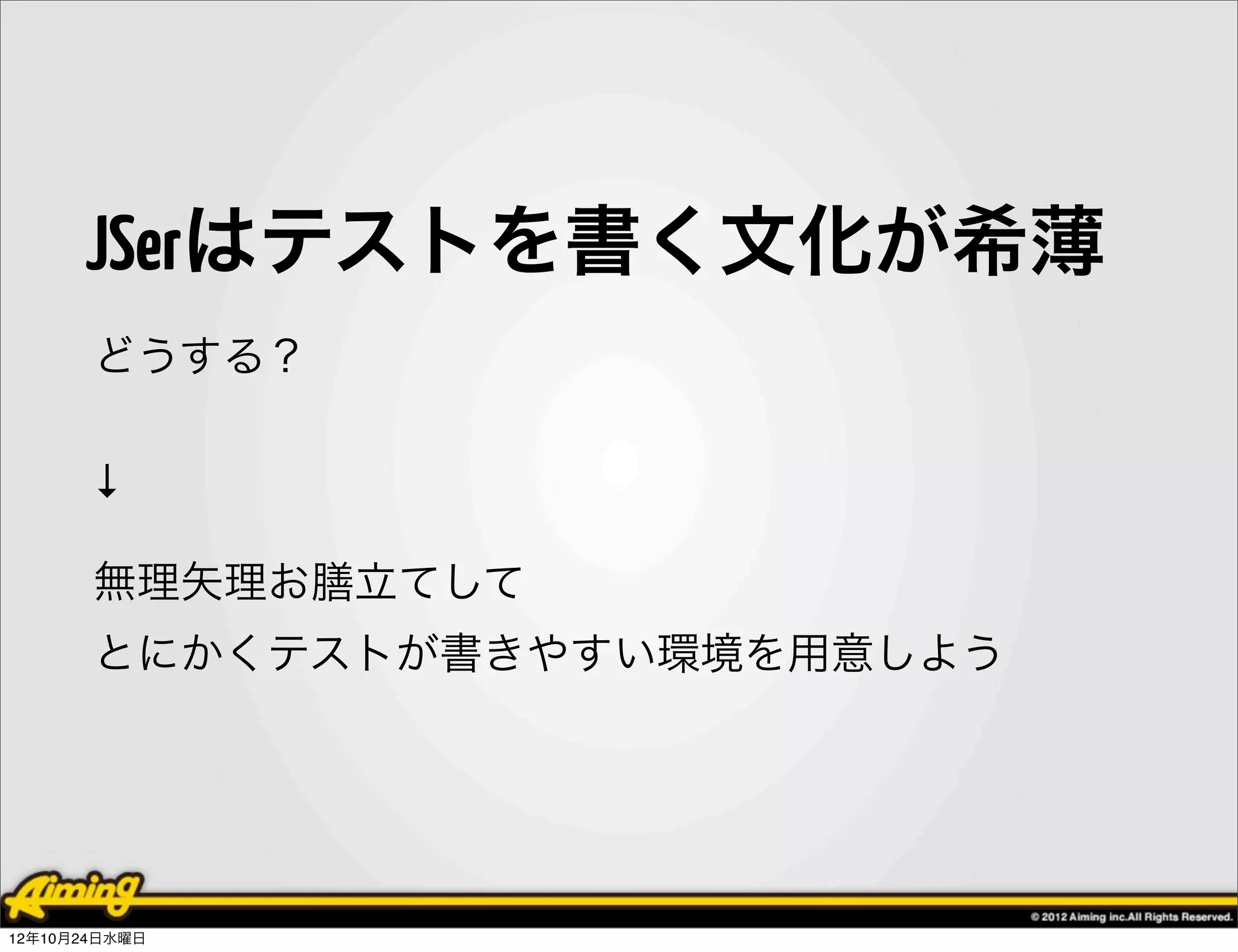 JSerはテストを書く文化が希薄
       どうする？

       ↓

       無理矢理お膳立てして
       とにかくテストが書きやすい環境を用意しよう




12年10月24日水曜日
 