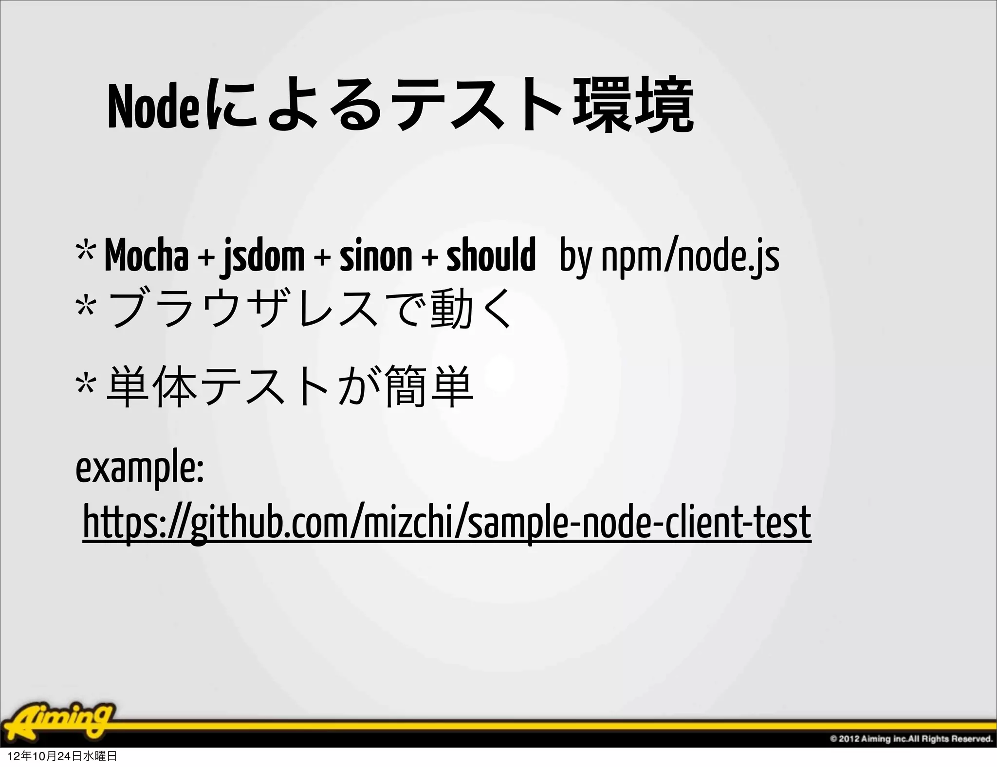 Nodeによるテスト環境

       * Mocha + jsdom + sinon + should by npm/node.js
       * ブラウザレスで動く
       * 単体テストが簡単
       example:
       https://github.com/mizchi/sample-node-client-test



12年10月24日水曜日
 