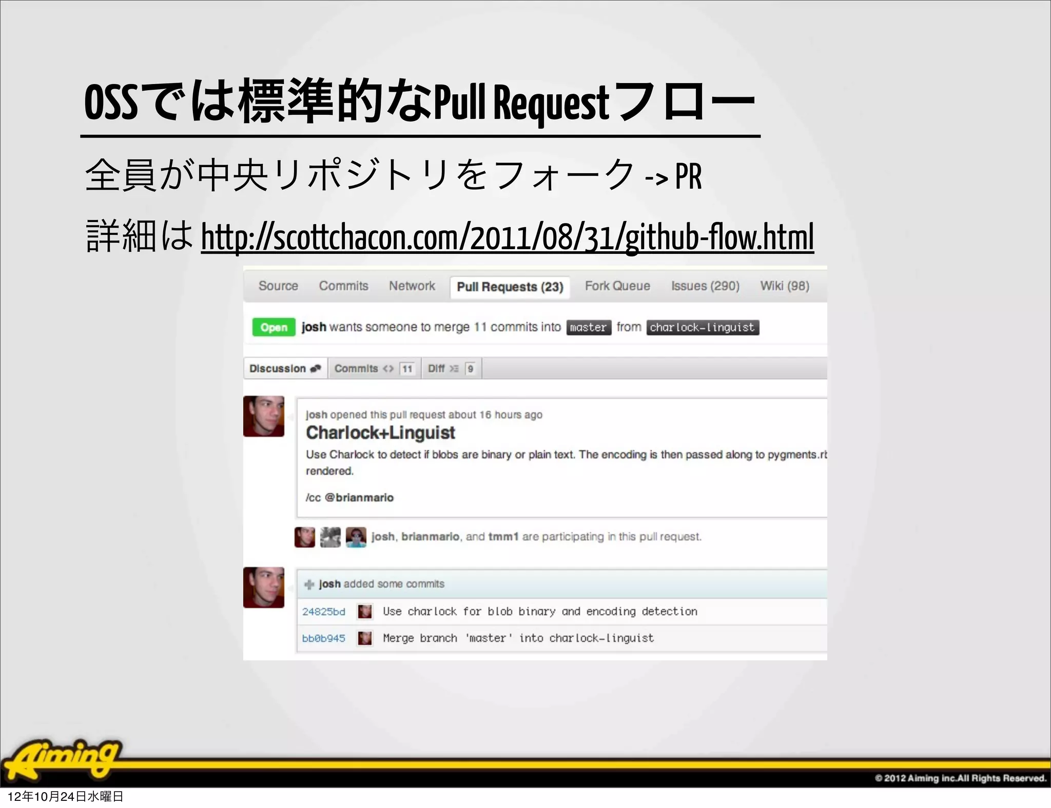 OSSでは標準的なPull Requestフロー
       全員が中央リポジトリをフォーク -> PR
       詳細は http://scottchacon.com/2011/08/31/github-flow.html




12年10月24日水曜日
 