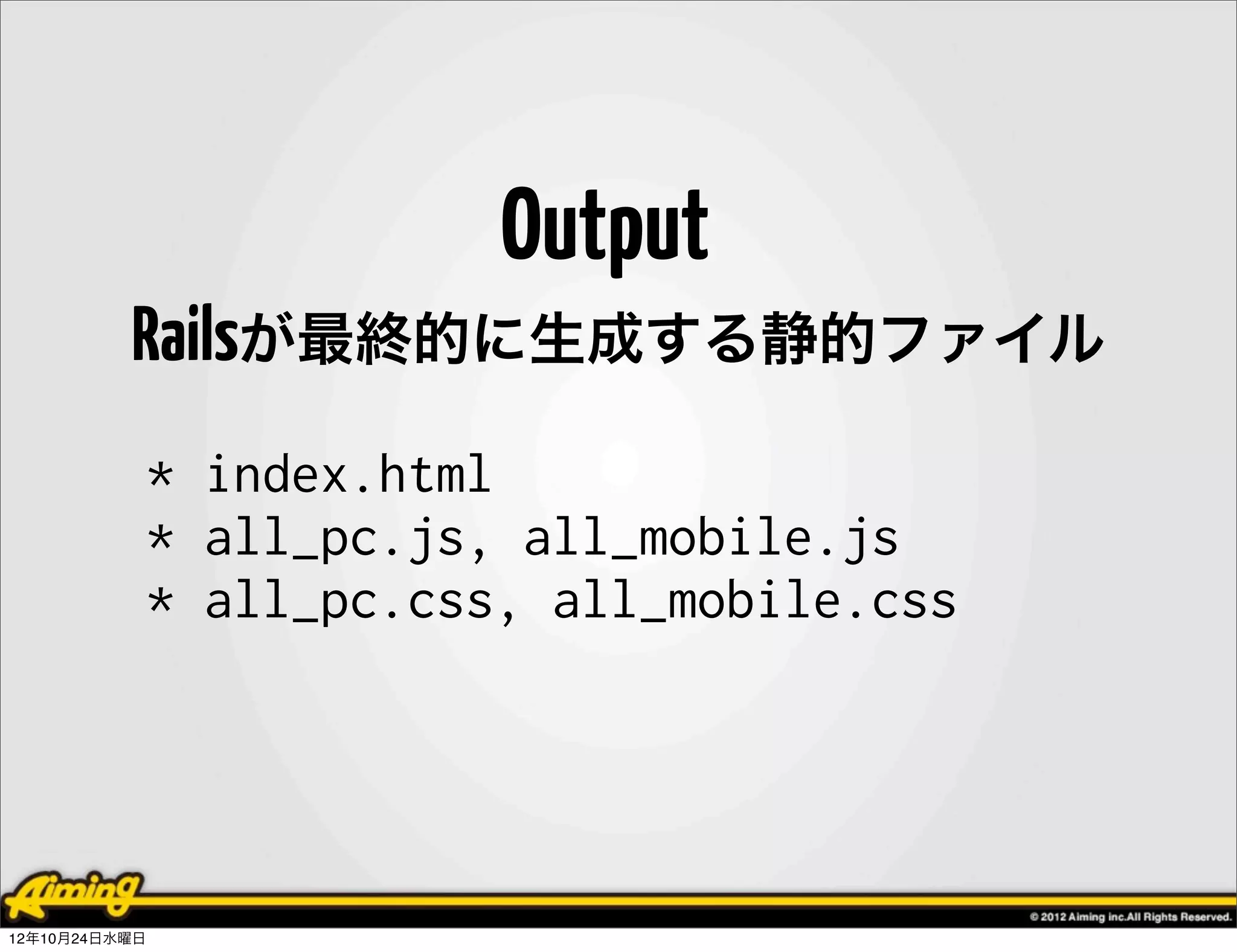 Output
          Railsが最終的に生成する静的ファイル
            * index.html
            * all_pc.js, all_mobile.js
            * all_pc.css, all_mobile.css




12年10月24日水曜日
 