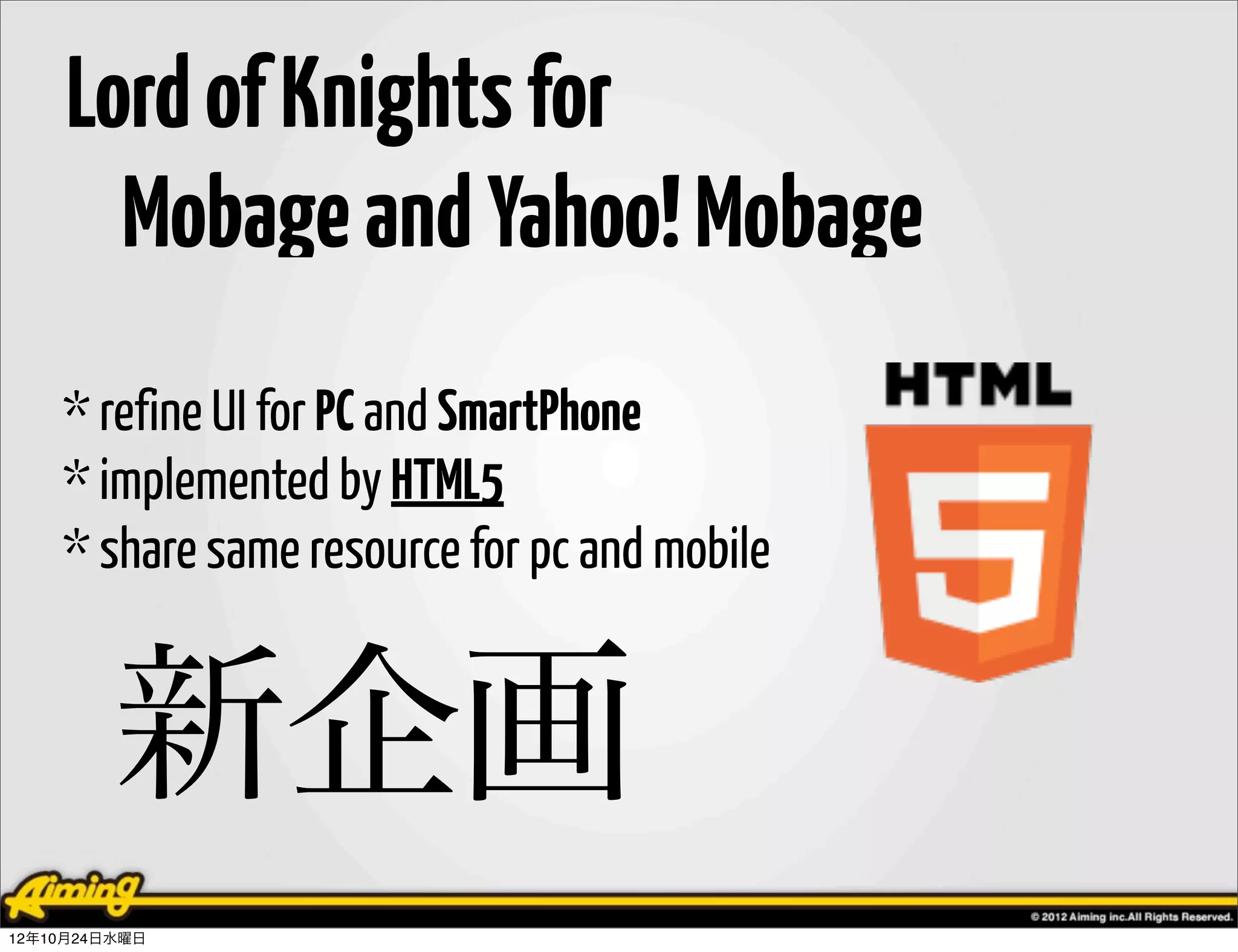 Lord of Knights for
       Mobage and Yahoo! Mobage
    * refine UI for PC and SmartPhone
    * implemented by HTML5
    * share same resource for pc and mobile


         新企画
12年10月24日水曜日
 