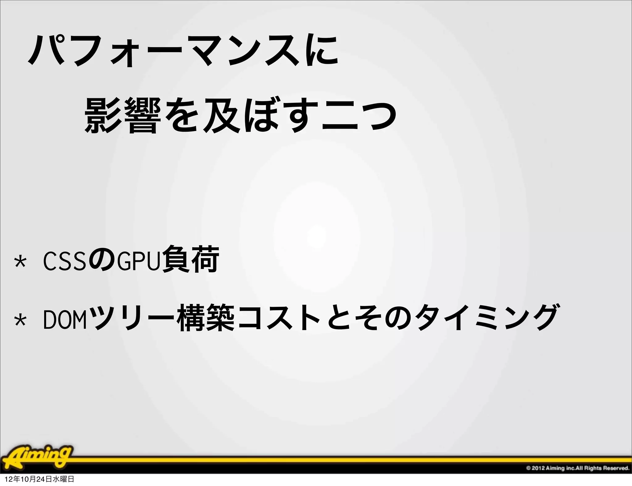 パフォーマンスに
               影響を及ぼす二つ


 * CSSのGPU負荷
 * DOMツリー構築コストとそのタイミング




12年10月24日水曜日
 