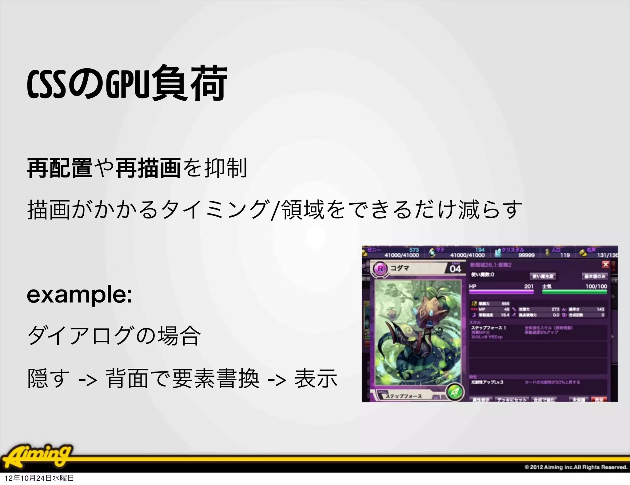 CSSのGPU負荷
   再配置や再描画を抑制
   描画がかかるタイミング/領域をできるだけ減らす


   example:
   ダイアログの場合
   隠す -> 背面で要素書換 -> 表示



12年10月24日水曜日
 
