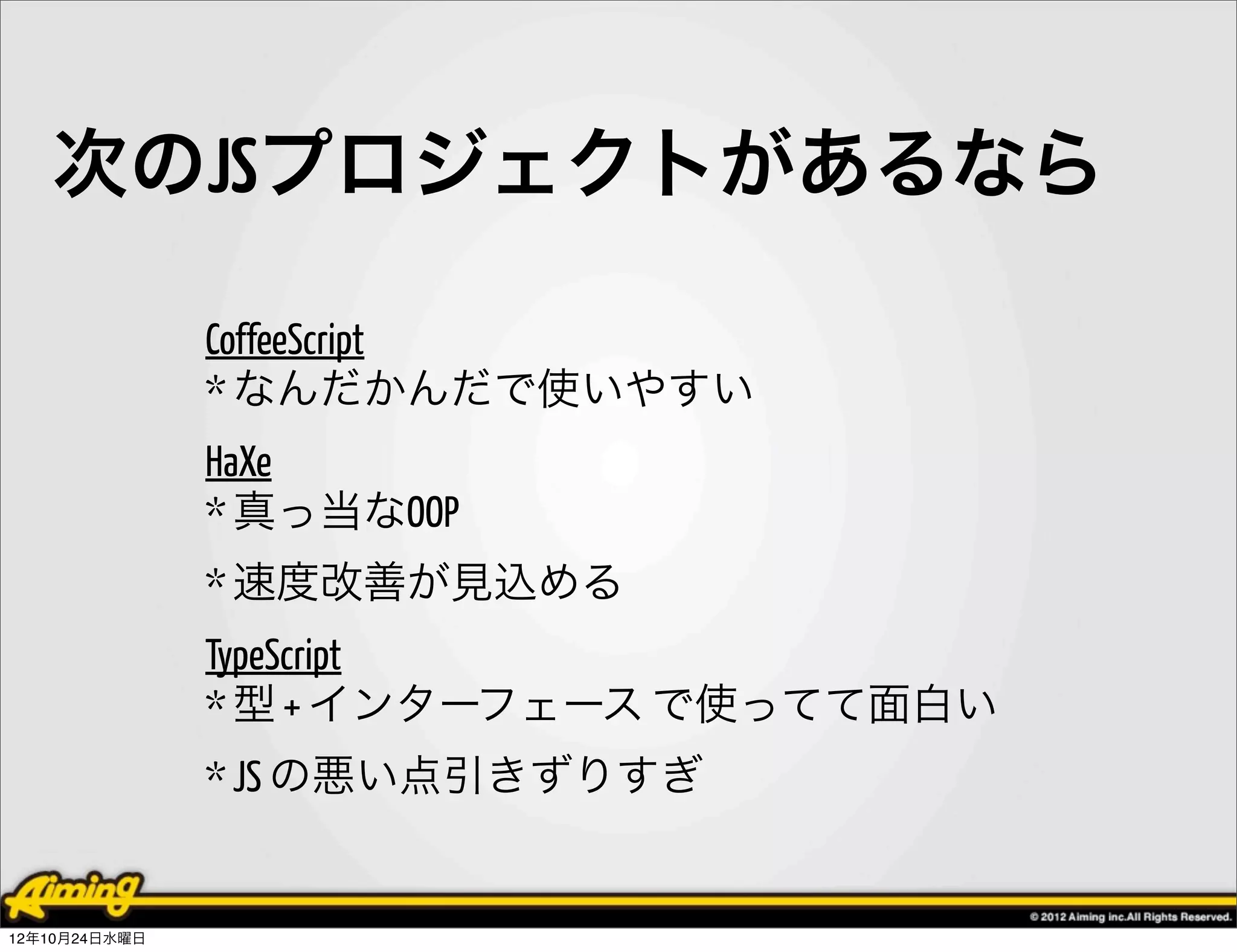 次のJSプロジェクトがあるなら

               CoffeeScript
               * なんだかんだで使いやすい
               HaXe
               * 真っ当なOOP
               * 速度改善が見込める
               TypeScript
               * 型 + インターフェース で使ってて面白い
               * JS の悪い点引きずりすぎ


12年10月24日水曜日
 