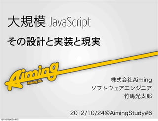 大規模 JavaScript
    その設計と実装と現実


                         株式会社Aiming
                     ソフトウェアエンジニア
                           竹馬光太郎


               2012/10/24@AimingStudy#6
12年10月24日水曜日
 