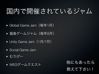 国内で開催されているジャム
Global Game Jam（毎年1月）

福島ゲームジャム（毎年8月）

Unity Game Jam（1月/7月）

Social Game Jam
むりげー
                        他にもあったら
WEGゲームクエスト
                        教えて下さい！
 