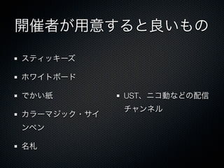 開催者が用意すると良いもの

スティッキーズ

ホワイトボード

でかい紙         UST、ニコ動などの配信
             チャンネル
カラーマジック・サイ
ンペン

名札
 