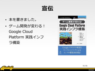 /	
  55
宣伝
• 本を書きました。  
• ゲーム開発が変わる！
Google  Cloud  
Platform  実践インフ
ラ構築
11
 