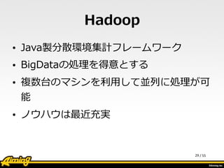 /	
  55
Hadoop
• Java製分散環境集計フレームワーク  
• BigDataの処理理を得意とする  
• 複数台のマシンを利利⽤用して並列列に処理理が可
能  
• ノウハウは最近充実
29
 
